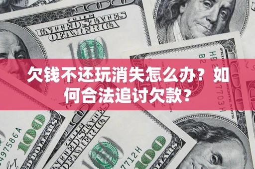 济南欠钱不还玩消失怎么办？如何合法追讨欠款？