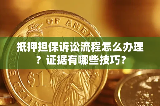 济南抵押担保诉讼流程怎么办理？证据有哪些技巧？