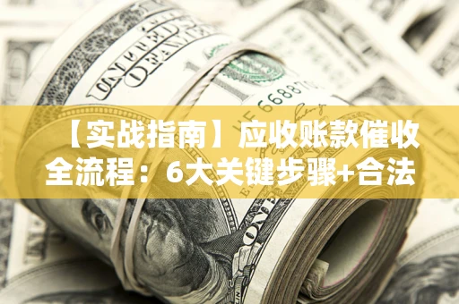 济南【实战指南】应收账款催收全流程：6大关键步骤+合法回款技巧