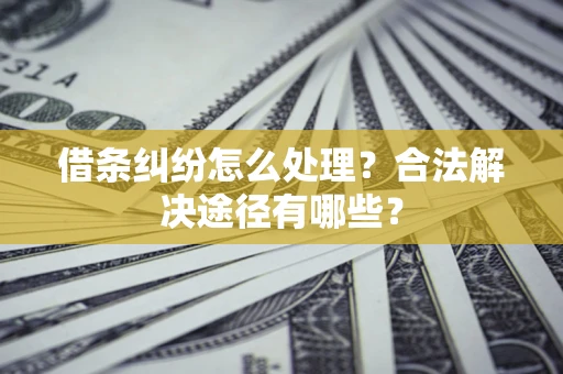 济南借条纠纷怎么处理？合法解决途径有哪些？