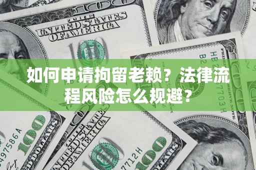 济南如何申请拘留老赖？法律流程风险怎么规避？