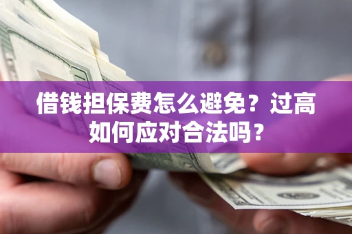济南借钱担保费怎么避免？过高如何应对合法吗？