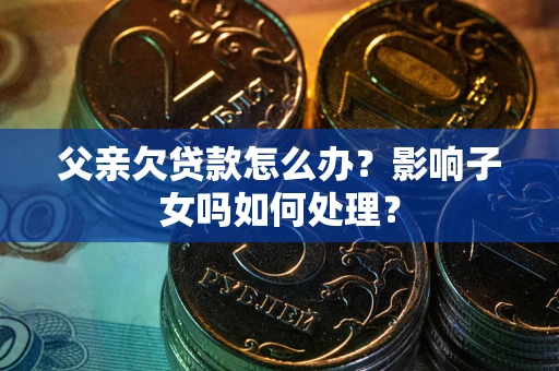 济南父亲欠贷款怎么办？影响子女吗如何处理？