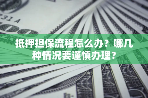 济南抵押担保流程怎么办？哪几种情况要谨慎办理？