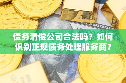 济南债务清偿公司合法吗？如何识别正规债务处理服务商？