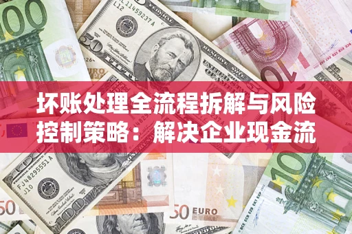济南坏账处理全流程拆解与风险控制策略：解决企业现金流顽疾的实战指南