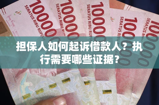 济南担保人如何起诉借款人？执行需要哪些证据？