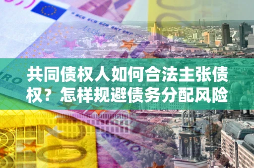 济南共同债权人如何合法主张债权？怎样规避债务分配风险？