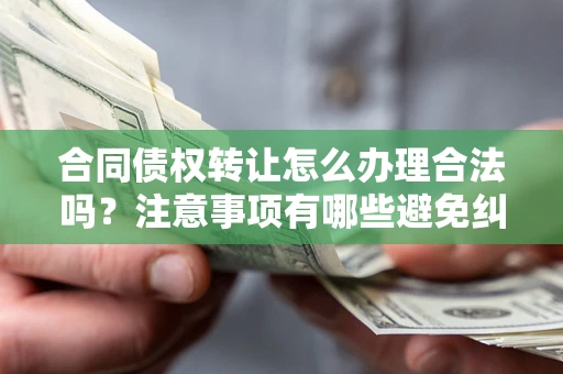 济南合同债权转让怎么办理合法吗？注意事项有哪些避免纠纷？