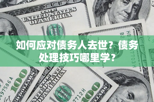 济南如何应对债务人去世？债务处理技巧哪里学？