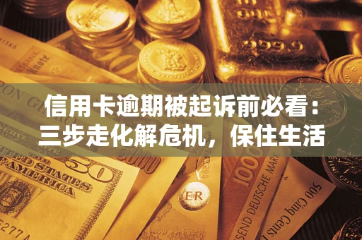 济南信用卡逾期被起诉前必看：三步走化解危机，保住生活尊严