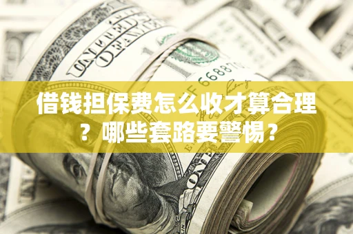 济南借钱担保费怎么收才算合理？哪些套路要警惕？