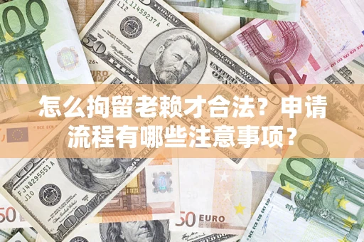 济南怎么拘留老赖才合法？申请流程有哪些注意事项？