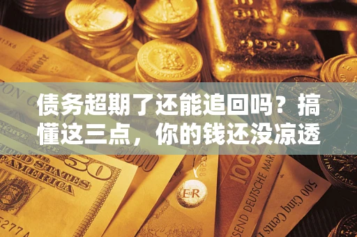 济南债务超期了还能追回吗？搞懂这三点，你的钱还没凉透