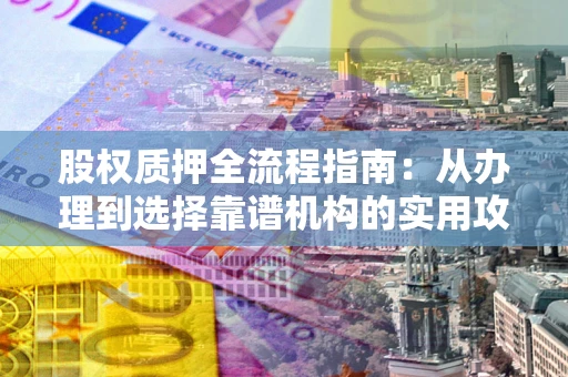 济南股权质押全流程指南：从办理到选择靠谱机构的实用攻略