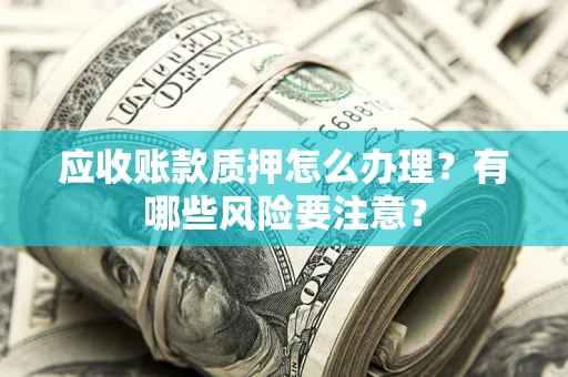 济南应收账款质押怎么办理？有哪些风险要注意？