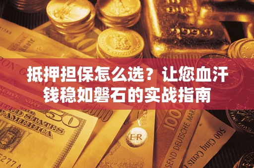 济南抵押担保怎么选？让您血汗钱稳如磐石的实战指南