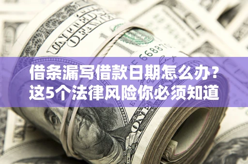 济南借条漏写借款日期怎么办？这5个法律风险你必须知道
