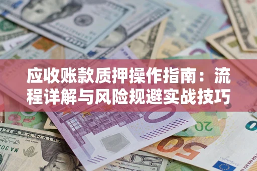 济南应收账款质押操作指南:流程详解与风险规避实战技巧 济南应收账款质押操作指南:流程详解与风险规避实战技巧