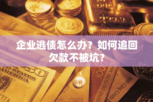 济南企业逃债怎么办？如何追回欠款不被坑？