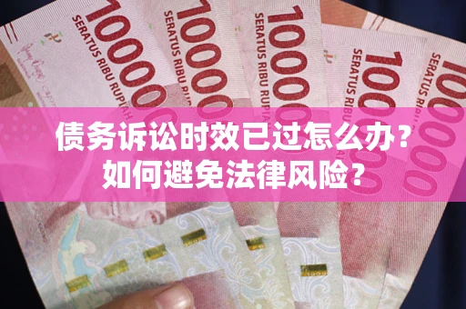 济南债务诉讼时效已过怎么办？如何避免法律风险？
