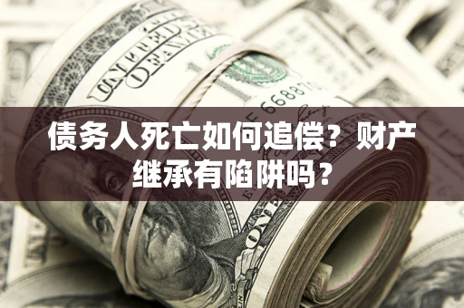 济南债务人死亡如何追偿？财产继承有陷阱吗？
