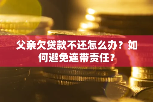 济南父亲欠贷款不还怎么办？如何避免连带责任？