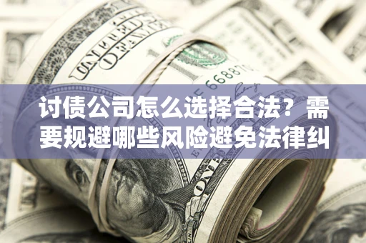 济南讨债公司怎么选择合法?需要规避哪些风险避免法律纠纷? 济南讨债公司怎么选择合法?需要规避哪些风险避免法律纠纷?