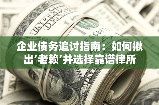 济南企业债务追讨指南：如何揪出‘老赖’并选择靠谱律所