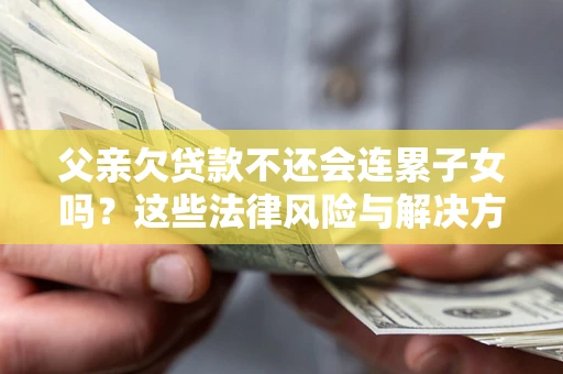 济南父亲欠贷款不还会连累子女吗？这些法律风险与解决方法要早知道！