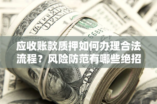济南应收账款质押如何办理合法流程？风险防范有哪些绝招？