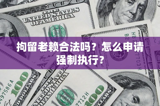 济南拘留老赖合法吗？怎么申请强制执行？