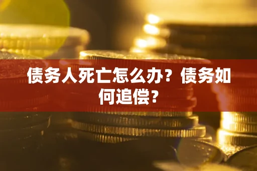 济南债务人死亡怎么办？债务如何追偿？