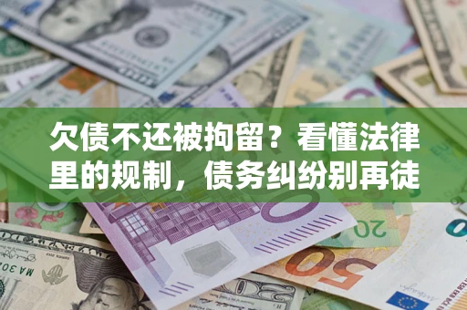 济南欠债不还被拘留？看懂法律里的规制，债务纠纷别再徒劳奔波