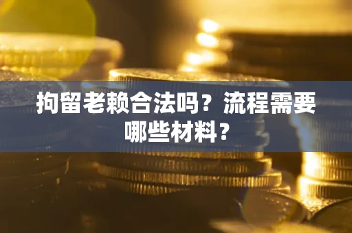 济南拘留老赖合法吗？流程需要哪些材料？