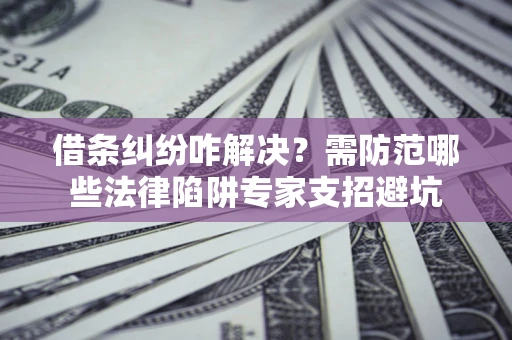 济南借条纠纷咋解决？需防范哪些法律陷阱专家支招避坑