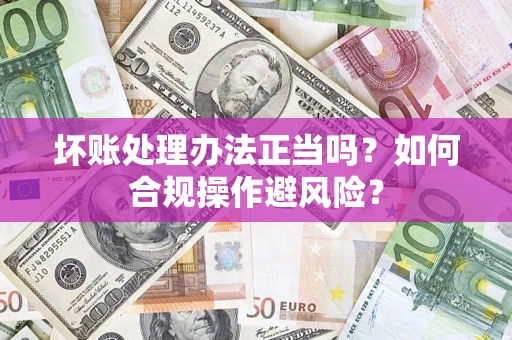 济南坏账处理办法正当吗？如何合规操作避风险？