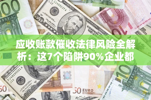 济南应收账款催收法律风险全解析：这7个陷阱90%企业都踩过（含合规应对指南）