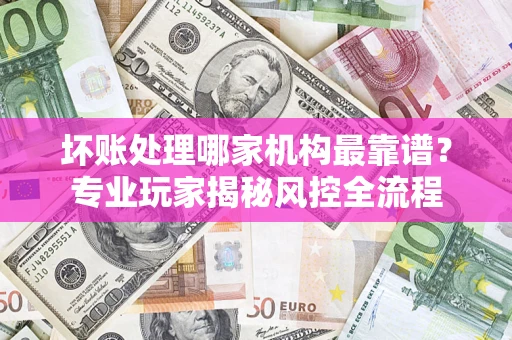 济南坏账处理哪家机构最靠谱？专业玩家揭秘风控全流程
