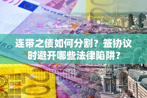 济南连带之债如何分割？签协议时避开哪些法律陷阱？