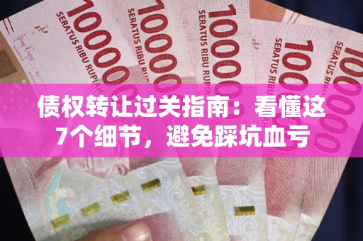 济南债权转让过关指南：看懂这7个细节，避免踩坑血亏