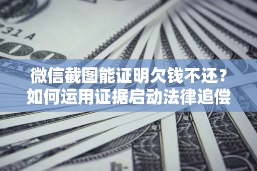 济南微信截图能证明欠钱不还？如何运用证据启动法律追偿程序？
