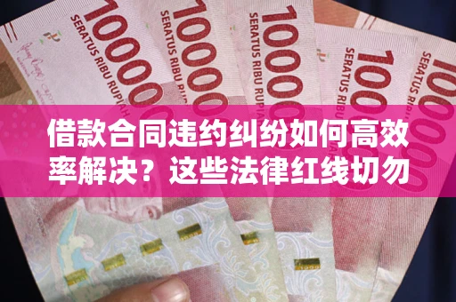 济南借款合同违约纠纷如何高效率解决？这些法律红线切勿触碰
