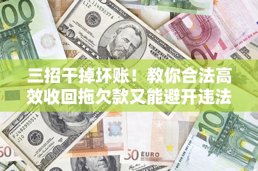 济南三招干掉坏账！教你合法高效收回拖欠款又能避开违法雷区