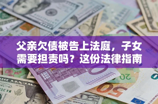 济南父亲欠债被告上法庭，子女需要担责吗？这份法律指南必须看完