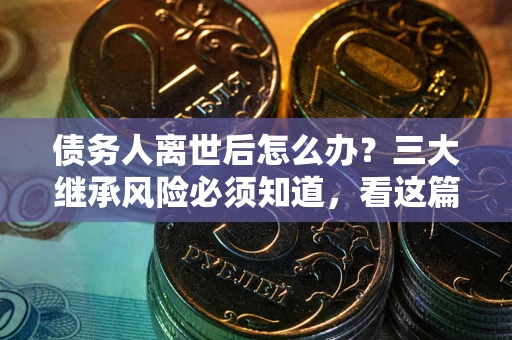 济南债务人离世后怎么办？三大继承风险必须知道，看这篇就够了