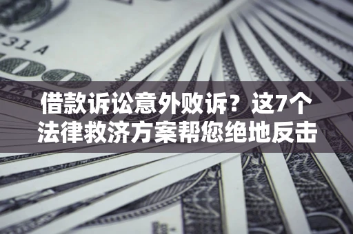 济南借款诉讼意外败诉？这7个法律救济方案帮您绝地反击！