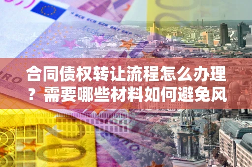 济南合同债权转让流程怎么办理？需要哪些材料如何避免风险？