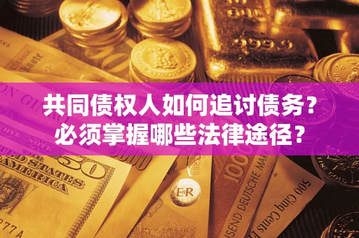 济南共同债权人如何追讨债务？必须掌握哪些法律途径？