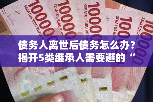 济南债务人离世后债务怎么办？揭开5类继承人需要避的“坑”